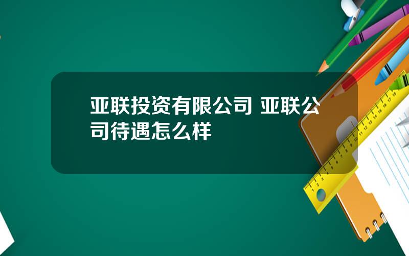 亚联投资有限公司 亚联公司待遇怎么样